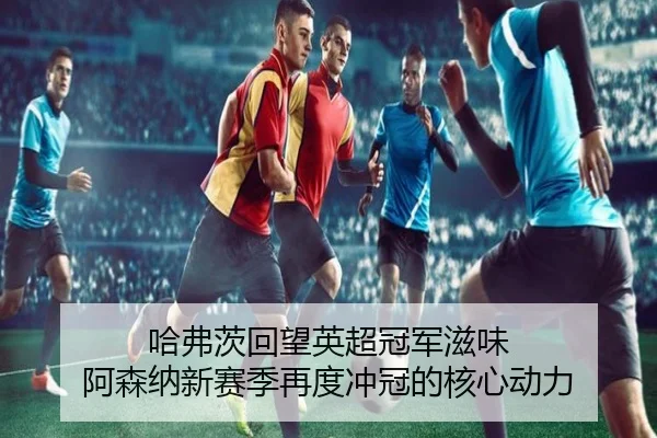 哈弗茨回望英超冠军滋味 阿森纳新赛季再度冲冠的核心动力